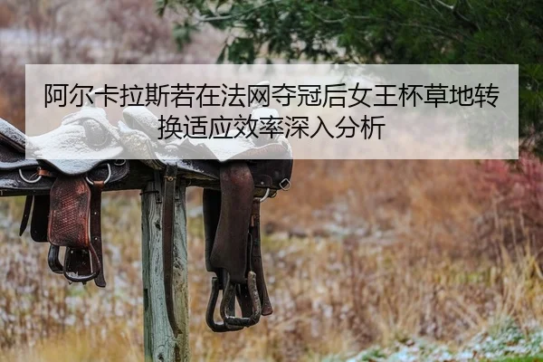 阿尔卡拉斯若在法网夺冠后女王杯草地转换适应效率深入分析